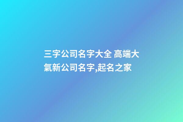 三字公司名字大全 高端大氣新公司名字,起名之家-第1張-公司起名-玄機(jī)派